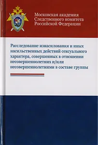 Расследование изнасилования и иных насильственных действий сексуального характера, совершенных в отношении несовершеннолетних и/или несовершеннолетними в составе группы. Учебное пособие для студентов вузов, обучающихся по напр. подготовки "Юриспруденция"