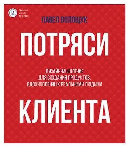 Потряси клиента: дизайн-мышление для создания продуктов, вдохновленных реальными людьми