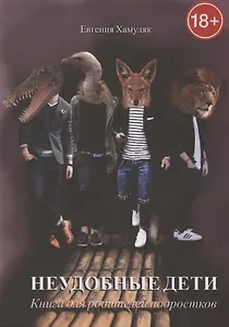 Неудобные дети. Книга для родителей подростков