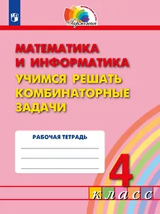 Математика и информатика. 4 класс. Учимся решать комбинаторные задачи. Рабочая тетрадь