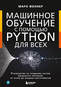 Машинное обучение с помощью Python для всех. Руководство по созданию систем машинного обучения: от основ до мощных инструментов