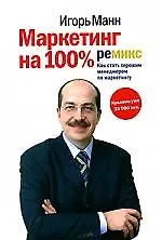 Книга Маркетинг на 100%: Ремикс: Как стать хорошим менеджером по маркетингу. 3-е изд. (Игорь Манн)