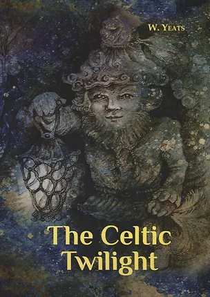Книга The Celtic Twilight = Кельтские Сумерки: на англ.яз (William Butler Yeats)