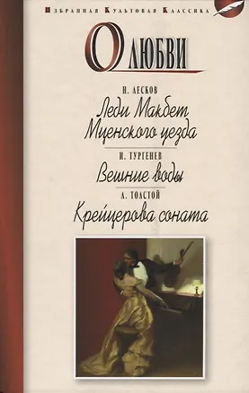 Книга О любви.Леди Макбет Мценского уезда.Вешние воды.Крейцерова соната (Иван Тургенев, Николай Лесков, Лев Толстой)