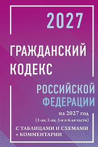 Гражданский кодекс Российской Федерации на 2027 год с таблицами и схемами + комментарии (1-ая, 2-ая, 3-я и 4-ая части)