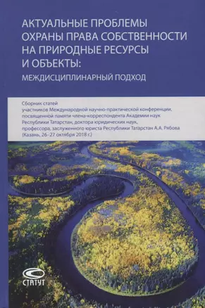 Актуальные проблемы охраны права собственности на природные ресурсы и объекты: междисциплинарный подход. Сборник статей участников Международной научно-практической конференции, посвященной памяти члена-корреспондента Академии наук Республики Татарстан… — 2765394 — 1