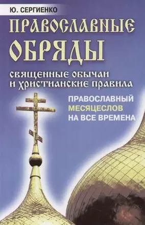 Православные обряды: Священные обычаи и христианские правила. Православный месяцеслов на все времена — 2062084 — 1