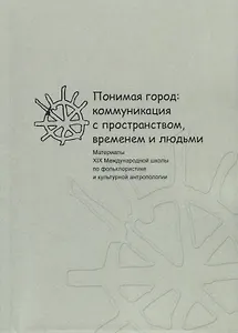 Понимая город: коммуникация с пространством, временем и людьми. Материалы XIX Международной школы по фольклористике и культурной антропологии