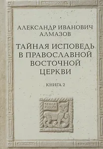 Тайная исповедь в Православной Восточной Церкви. Опыт внешней истории. Исследование преимущественно по рукописям.  Книга вторая