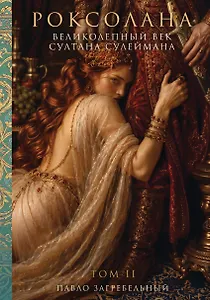 Роксолана. Великолепный век Султана Сулеймана. Том 2