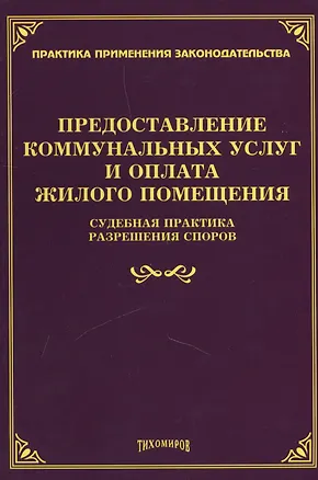 Книга Предоставление коммунальных услуг и оплата жилого помещения. Судебная практика разрешения споров (Михаил Тихомиров)