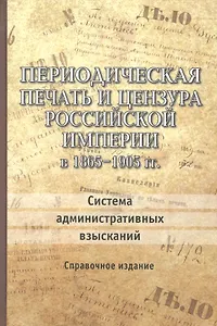 Периодическая печать и цензура Российской Империи в 1865-1905 гг. Система административных взысканий. Справочное издание