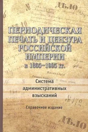 Периодическая печать и цензура Российской Империи в 1865-1905 гг. Система административных взысканий. Справочное издание — 2543238 — 1