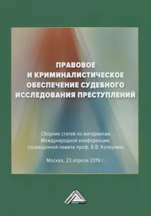 Правовое и криминалистическое обеспечение судебного исследования преступлений. Сборник статей по материалам Международной конференции, посвященной памяти проф. В.В.Колкутина — 2772820 — 1