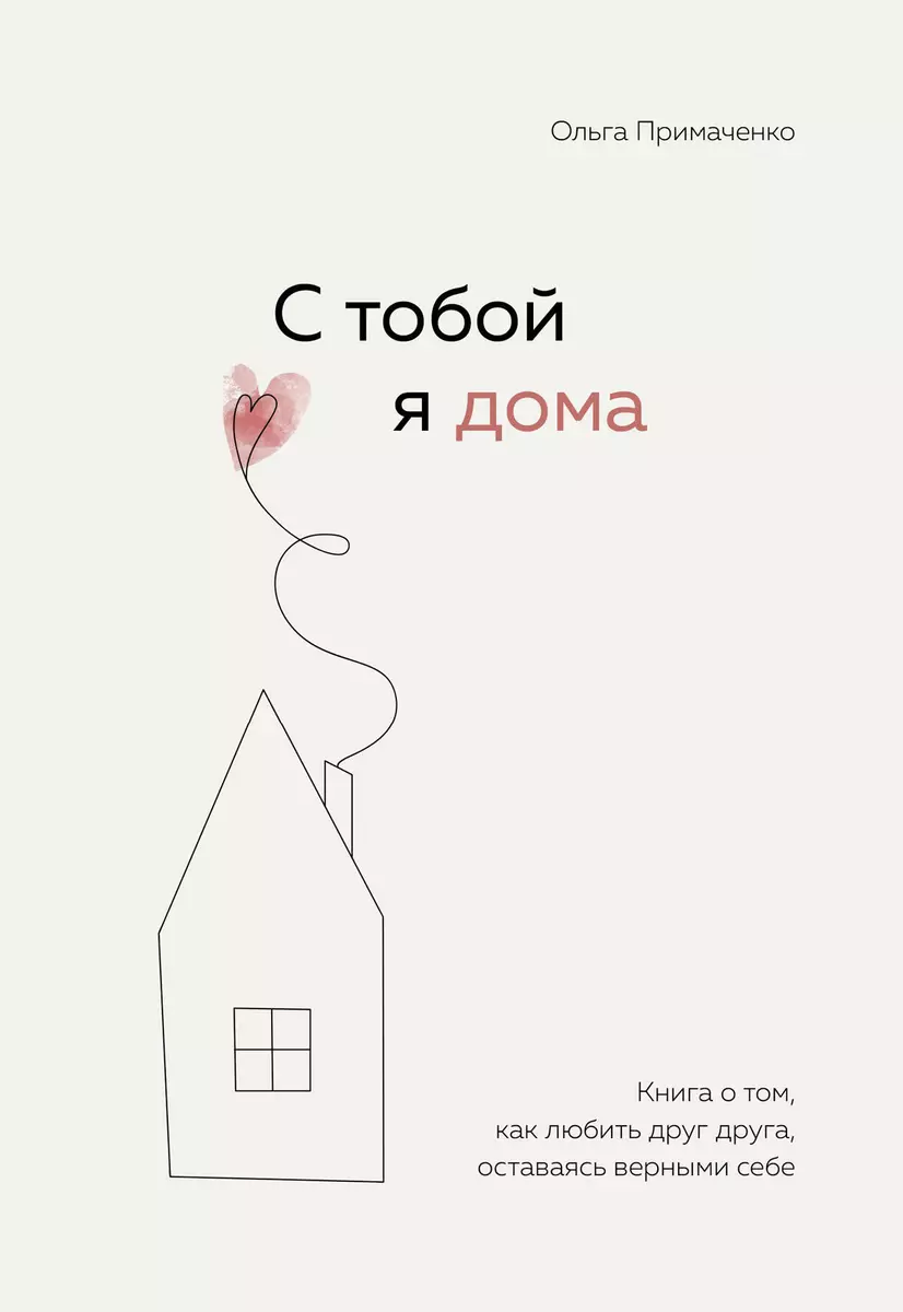 С тобой я дома. Книга о том, как любить друг друга, оставаясь верными себе  (Ольга Примаченко) - купить книгу с доставкой в интернет-магазине  «Читай-город». ISBN: 978-5-04-121649-8