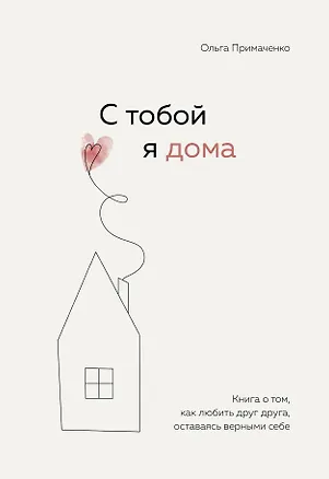 Книга С тобой я дома. Книга о том, как любить друг друга, оставаясь верными себе (Ольга Примаченко)
