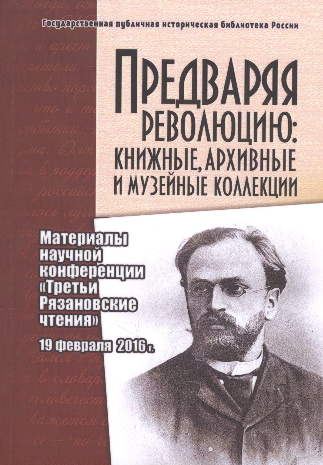 

Предваряя революцию: книжные, архивные и музейные коллекции. Материалы научной конференции "Третьи Рязановские чтения" 19 февраля 2016 г.