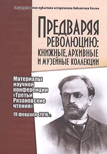 Предваряя революцию: книжные, архивные и музейные коллекции. Материалы научной конференции "Третьи Рязановские чтения" 19 февраля 2016 г.