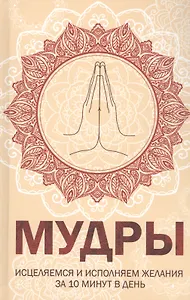 Мудры. Исцеляемся и исполняем желания за 10 минут в день