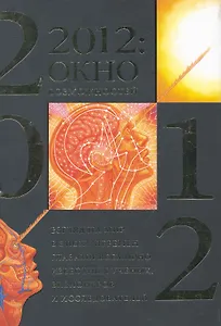 2012: окно возможностей. Взгляд на мир в эпоху перемен глазами всемирно известных ученых, визионеров и исследователей