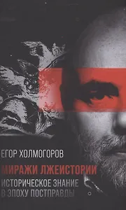 Миражи лжеистории Историческое знание в эпоху постправды Холмогоров