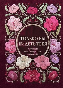 Только бы видеть тебя. Рассказы о любви русских классиков