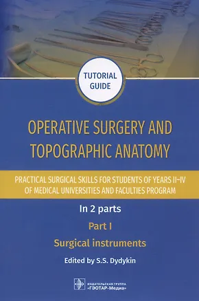 Книга Operative surgery and topographic anatomy. Practical surgical skills for students of years II–IV of medical universities and faculties program: tutorial guide. In 2 parts. Part I. Surgical instruments (Сергей Дыдыкин)