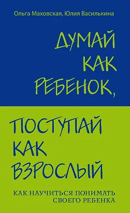 Книга Думай как ребенок, поступай как взрослый: Как научиться понимать своего ребенка (Ольга Маховская)