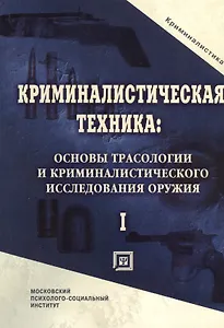 Криминалистическая техника: основы трасологии и криминалистического исследования оружия. Учебник для вузов.Часть I