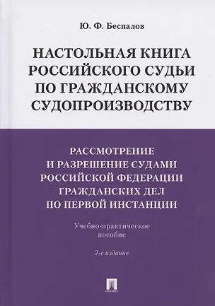 Книга Настольная книга российского судьи по гражданскому судопроизводству. Рассмотрение и разрешение судами РФ гражданских дел по первой инстанции. Учебно-практическое пособие (Юрий Беспалов)
