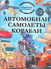 Книга Автомобили. Самолеты. Корабли. Энциклопедия для мальчиков в вопросах и ответах (Адам Хибберт)