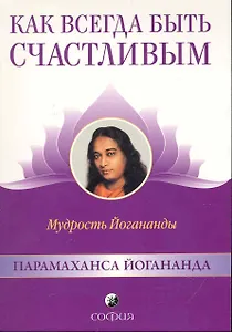 Как всегда быть счастливым: Мудрость Йогананды