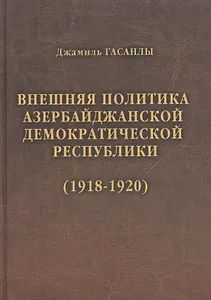 История дипломатии Азербайджанской Республики. В трех томах. Том I. Внешняя политика Азербайджанской Демократической Республики (1918-1920)