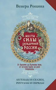 Места силы загадочной России. От Аркаима до Куликова поля, от острова Буяна до реки Смородины — легенды и сказки, ритуалы и обряды