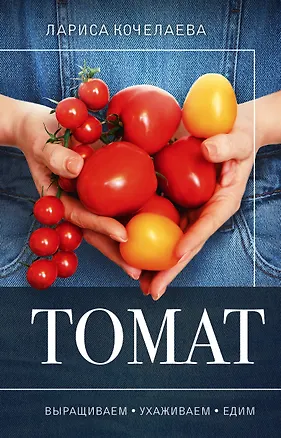 Книга Томат. Выращиваем, ухаживаем и едим (Лариса Кочелаева)