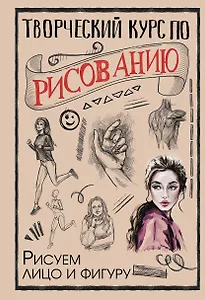Творческий курс по рисованию. Рисуем лицо и фигуру