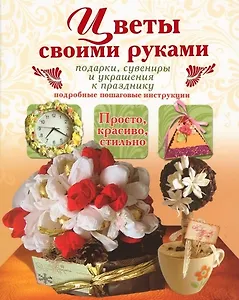 Цветы своими руками. Подарки, сувениры и украшения к празднику