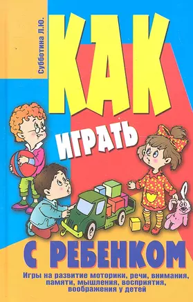 Как играть с ребенком. Игры на развитие моторики, речи, внимания, памяти, мышления, восприятия, воображения у детей от 3 до 10 лет — 2294316 — 1