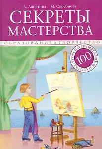 Секреты мастерства. 100 уроков о профессиях и мастерах: в помощь педагогам, воспитателям и родителям
