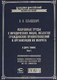 Избранные труды о юридических лицах, объектах гражданских правоотношений и организации их оборота (в 2-х томах) т.1 (Классика российской цивилистики). Ельяшевич В. (Лекс-Книга) — 2118574 — 1