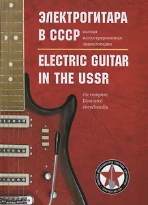 Электрогитара в СССР. Полная иллюстрированная энциклопедия / Electric guitar in the USSR. The complete illustrated encyclopedia (на русском и английском языках)