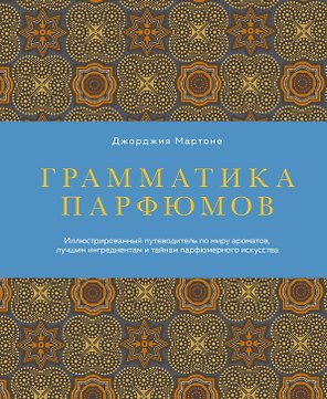 Грамматика парфюмов. Иллюстрированный путеводитель по миру ароматов, лучшим ингредиентам и тайнам парфюмерного искусства