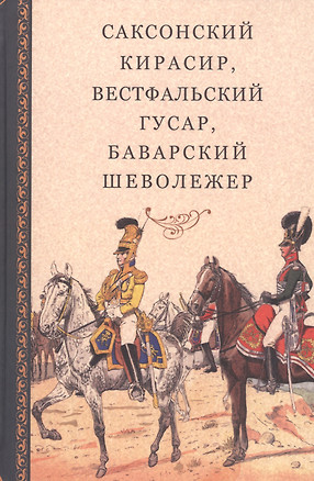 Саксонский кирасир, вестфальский гусар, баварский шеволежер: Воспоминания немецких кавалеристов о войне 1812 года и плене в России — 2808692 — 1