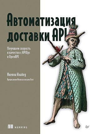 Книга Автоматизация доставки API. Улучшаем скорость и качество с APIOps и OpenAPI (Икенна Нвайву)