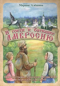 В гости к батюшке Амвросию. Притчи старца Амвросия Оптинского в пересказе для детей
