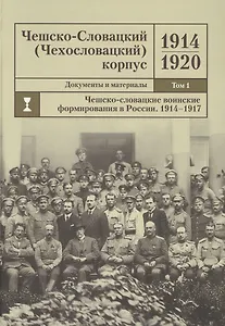 Чешско-Словацкий (Чехословацкий) корпус. 1914-1920. Документы и материалы. Том 1. Чешско-словацкие воинские формирования в России 1914-1917 гг.