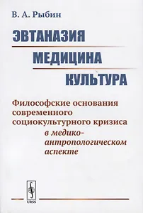 Эвтаназия. Медицина. Культура. Философские основания современного социокультурного кризиса в медико-антропологическом аспекте