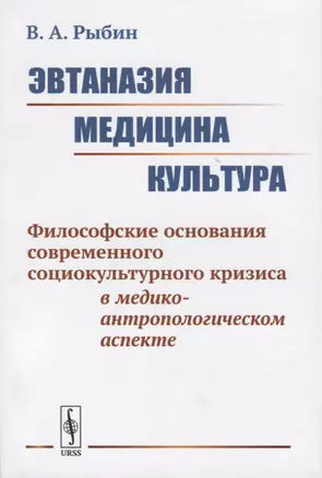 Эвтаназия. Медицина. Культура. Философские основания современного социокультурного кризиса в медико-антропологическом аспекте — 2770991 — 1