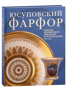 Юсуповский фарфор. Изделия "Фарфорового заведения" в Архангельском 1818-1831. К 270-летию со дня рождения князя Николая Борисовича Юсупова