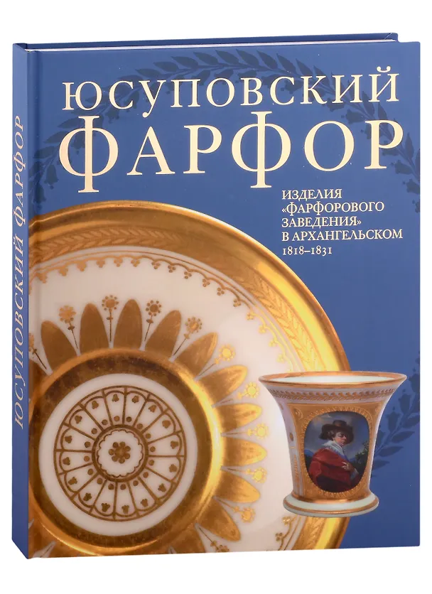 Книга Юсуповский фарфор. Изделия "Фарфорового заведения" в Архангельском 1818-1831. К 270-летию со дня рождения князя Николая Борисовича Юсупова (Н. Бережная) — 1